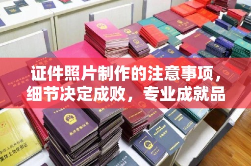 平和证件照片制作的注意事项，细节决定成败，专业成就品质